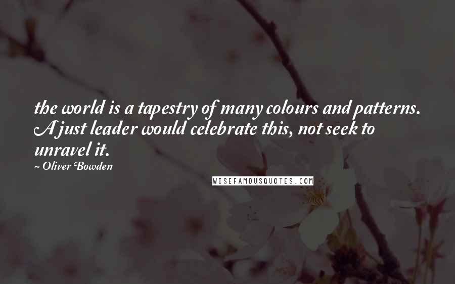 Oliver Bowden Quotes: the world is a tapestry of many colours and patterns. A just leader would celebrate this, not seek to unravel it.