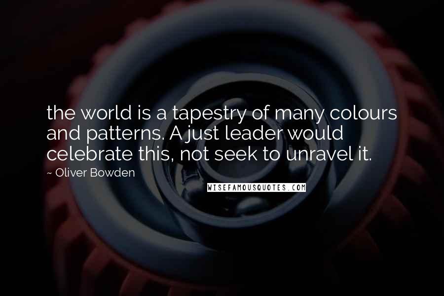 Oliver Bowden Quotes: the world is a tapestry of many colours and patterns. A just leader would celebrate this, not seek to unravel it.