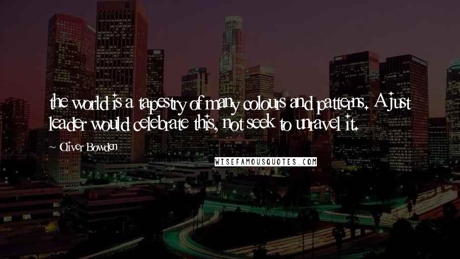 Oliver Bowden Quotes: the world is a tapestry of many colours and patterns. A just leader would celebrate this, not seek to unravel it.