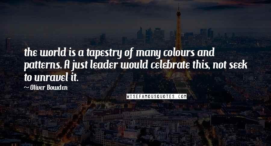 Oliver Bowden Quotes: the world is a tapestry of many colours and patterns. A just leader would celebrate this, not seek to unravel it.