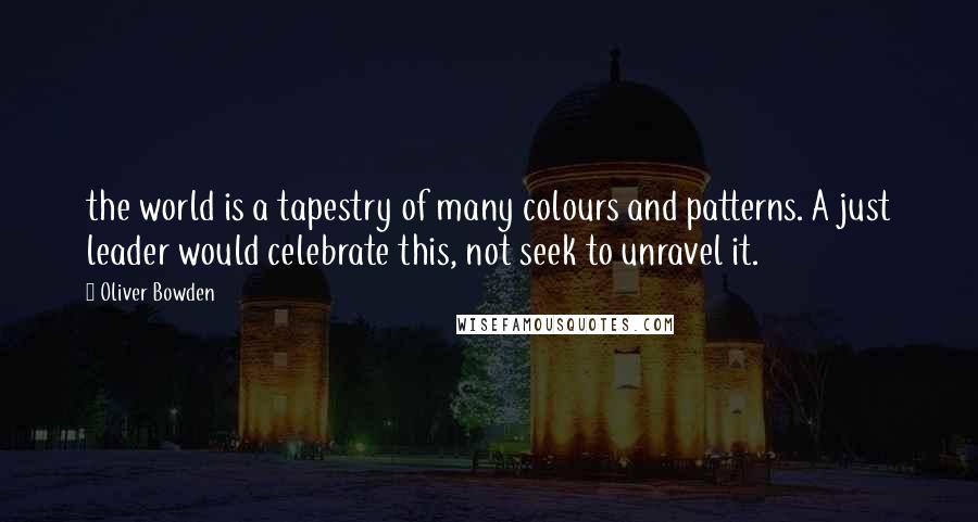 Oliver Bowden Quotes: the world is a tapestry of many colours and patterns. A just leader would celebrate this, not seek to unravel it.