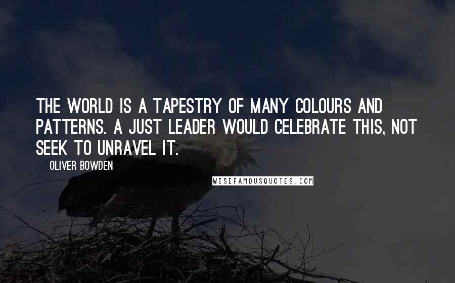 Oliver Bowden Quotes: the world is a tapestry of many colours and patterns. A just leader would celebrate this, not seek to unravel it.