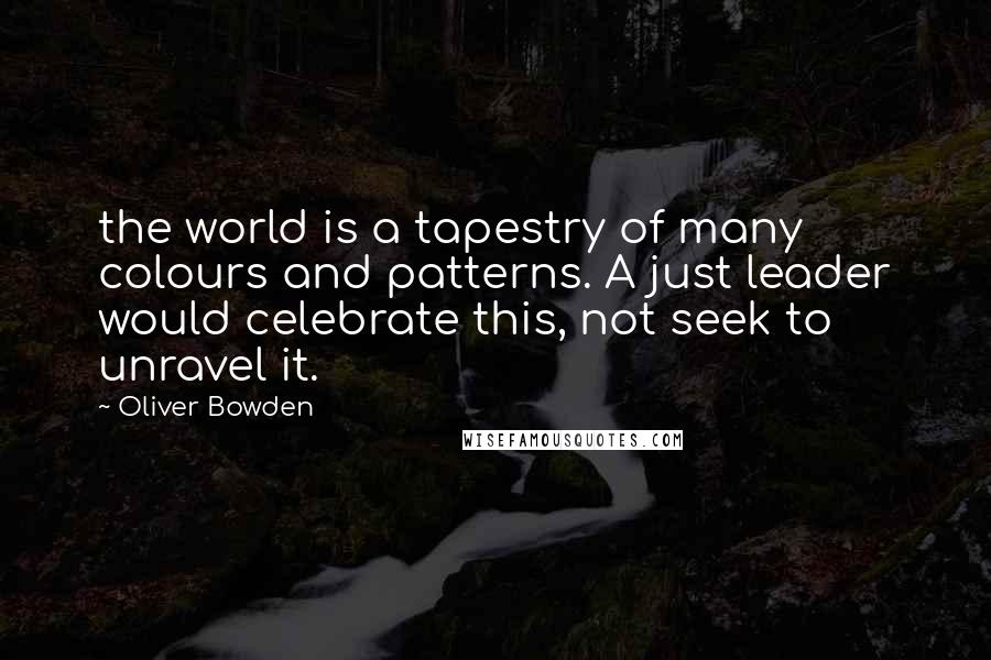 Oliver Bowden Quotes: the world is a tapestry of many colours and patterns. A just leader would celebrate this, not seek to unravel it.