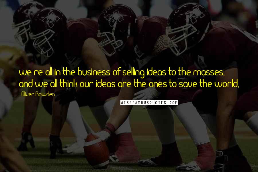 Oliver Bowden Quotes: we're all in the business of selling ideas to the masses, and we all think our ideas are the ones to save the world,