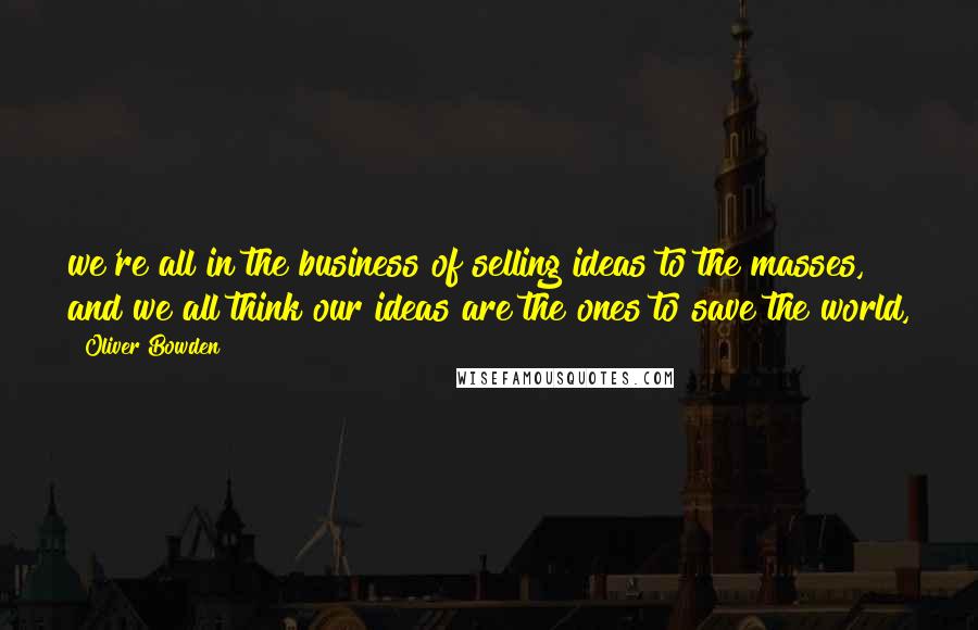 Oliver Bowden Quotes: we're all in the business of selling ideas to the masses, and we all think our ideas are the ones to save the world,