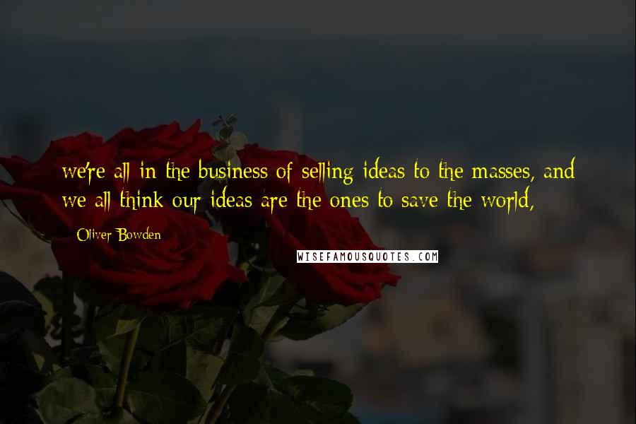 Oliver Bowden Quotes: we're all in the business of selling ideas to the masses, and we all think our ideas are the ones to save the world,