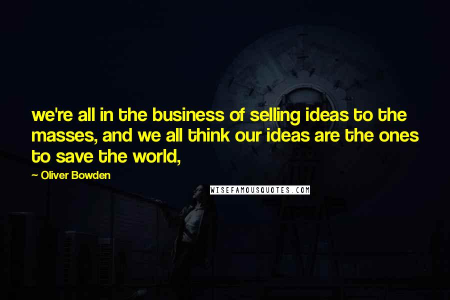Oliver Bowden Quotes: we're all in the business of selling ideas to the masses, and we all think our ideas are the ones to save the world,