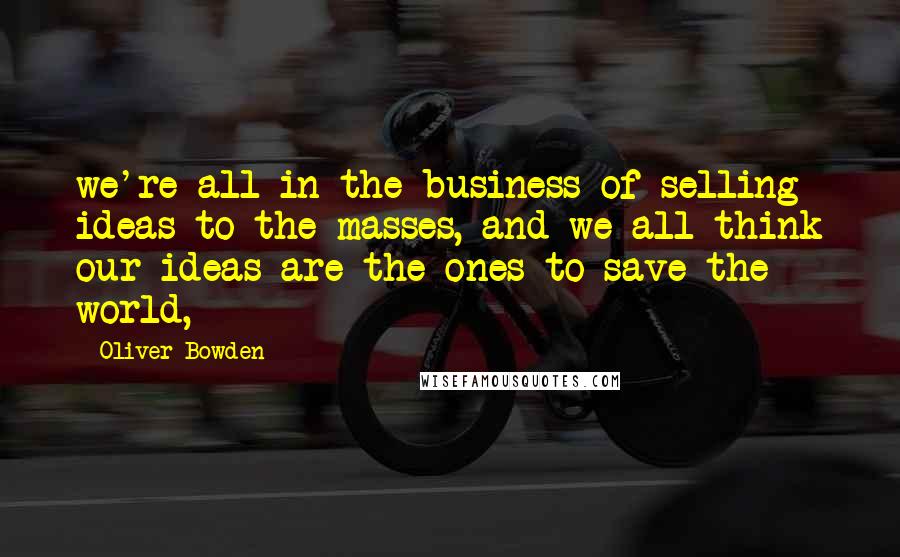 Oliver Bowden Quotes: we're all in the business of selling ideas to the masses, and we all think our ideas are the ones to save the world,