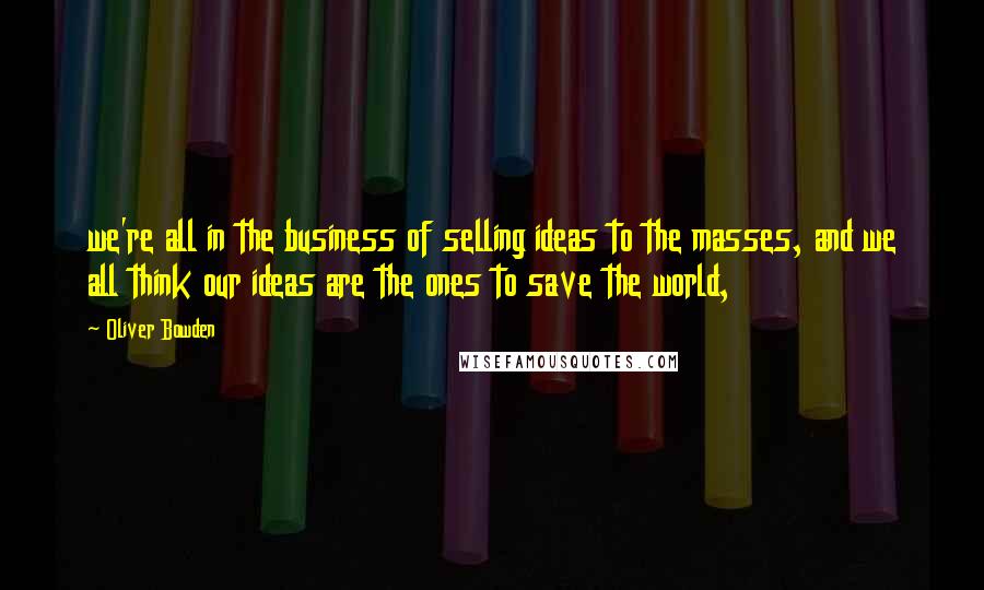 Oliver Bowden Quotes: we're all in the business of selling ideas to the masses, and we all think our ideas are the ones to save the world,