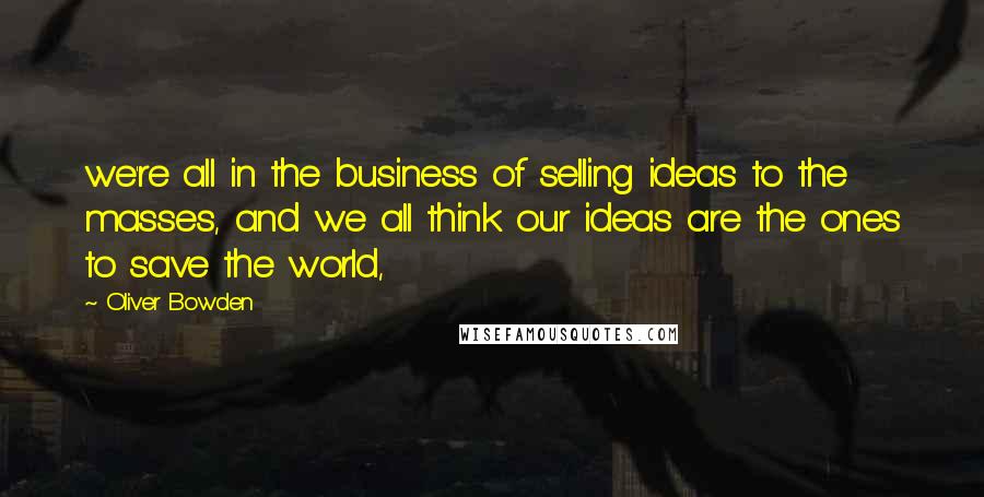 Oliver Bowden Quotes: we're all in the business of selling ideas to the masses, and we all think our ideas are the ones to save the world,
