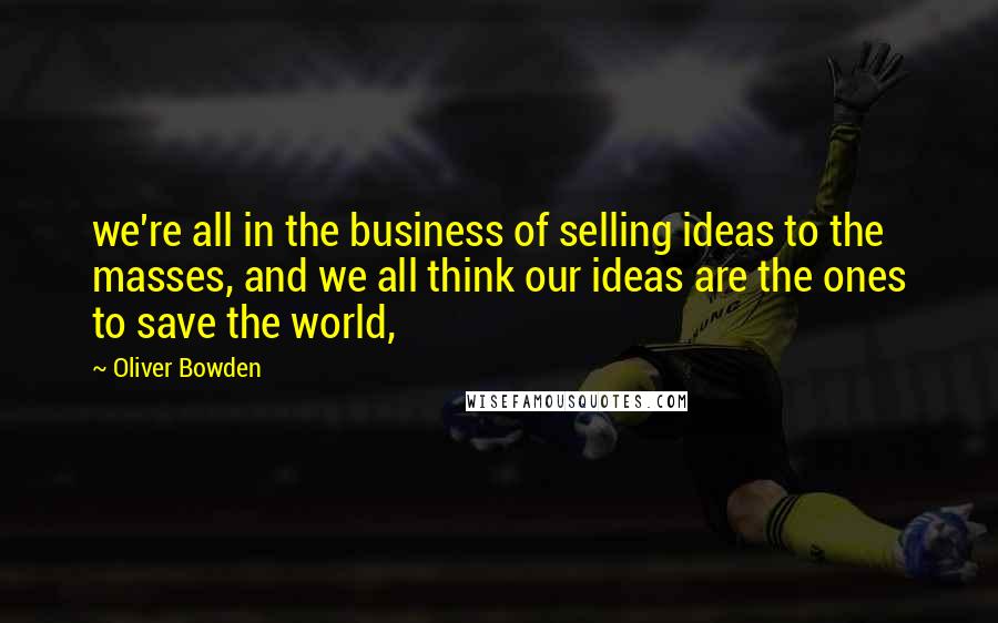 Oliver Bowden Quotes: we're all in the business of selling ideas to the masses, and we all think our ideas are the ones to save the world,