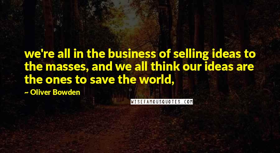 Oliver Bowden Quotes: we're all in the business of selling ideas to the masses, and we all think our ideas are the ones to save the world,
