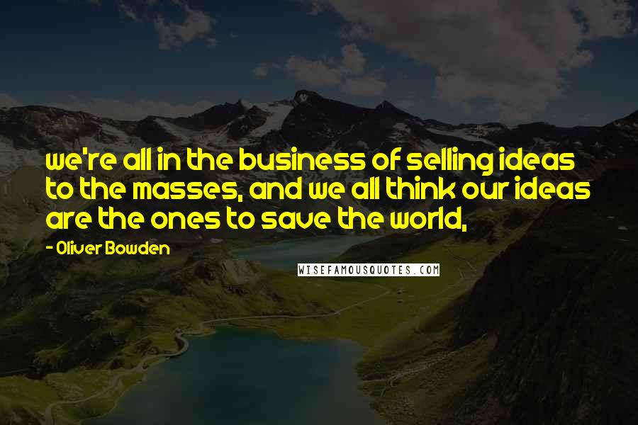 Oliver Bowden Quotes: we're all in the business of selling ideas to the masses, and we all think our ideas are the ones to save the world,