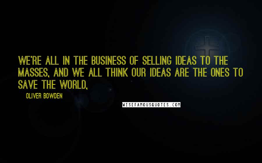 Oliver Bowden Quotes: we're all in the business of selling ideas to the masses, and we all think our ideas are the ones to save the world,