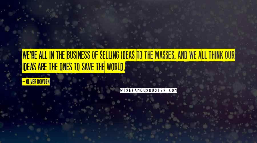 Oliver Bowden Quotes: we're all in the business of selling ideas to the masses, and we all think our ideas are the ones to save the world,