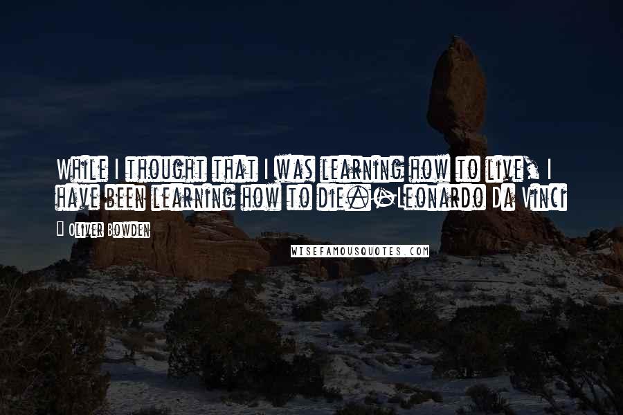 Oliver Bowden Quotes: While I thought that I was learning how to live, I have been learning how to die.-Leonardo Da Vinci