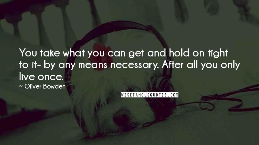 Oliver Bowden Quotes: You take what you can get and hold on tight to it- by any means necessary. After all you only live once.