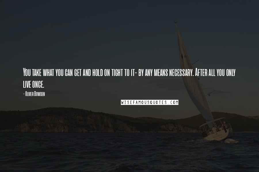 Oliver Bowden Quotes: You take what you can get and hold on tight to it- by any means necessary. After all you only live once.