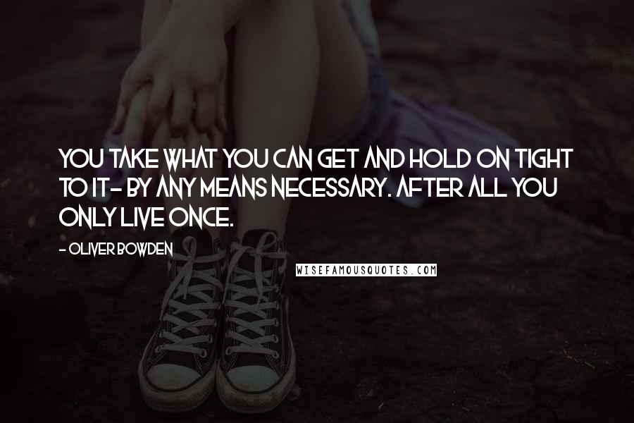 Oliver Bowden Quotes: You take what you can get and hold on tight to it- by any means necessary. After all you only live once.