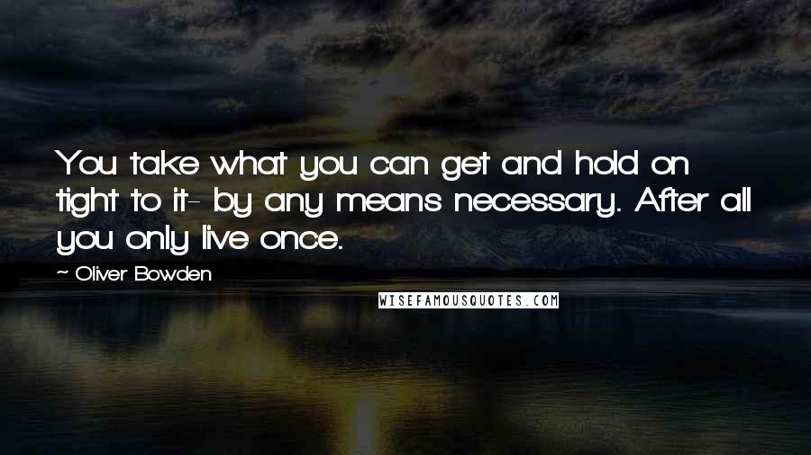 Oliver Bowden Quotes: You take what you can get and hold on tight to it- by any means necessary. After all you only live once.