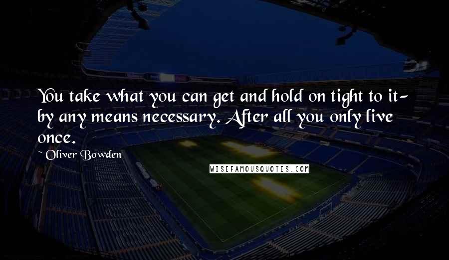 Oliver Bowden Quotes: You take what you can get and hold on tight to it- by any means necessary. After all you only live once.