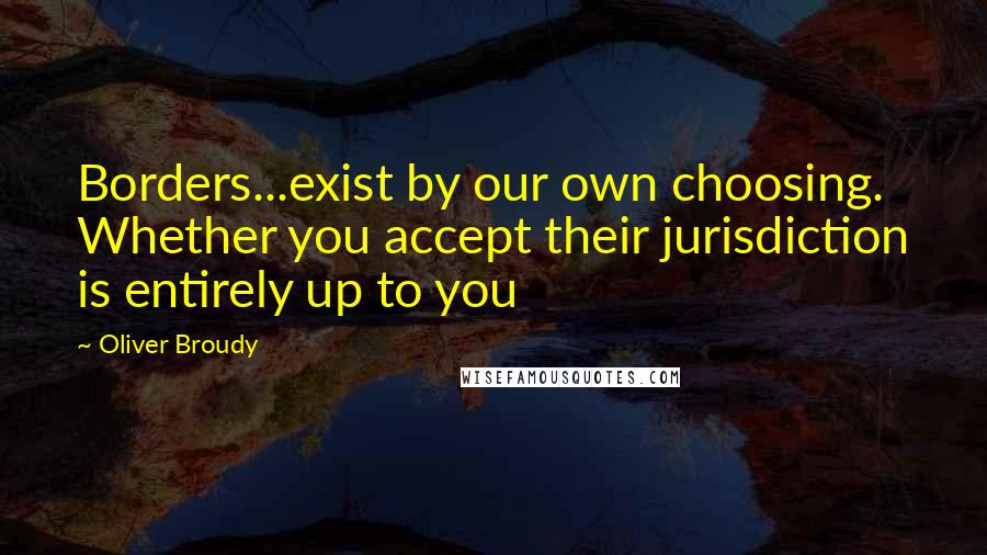 Oliver Broudy Quotes: Borders...exist by our own choosing. Whether you accept their jurisdiction is entirely up to you