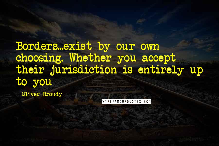 Oliver Broudy Quotes: Borders...exist by our own choosing. Whether you accept their jurisdiction is entirely up to you