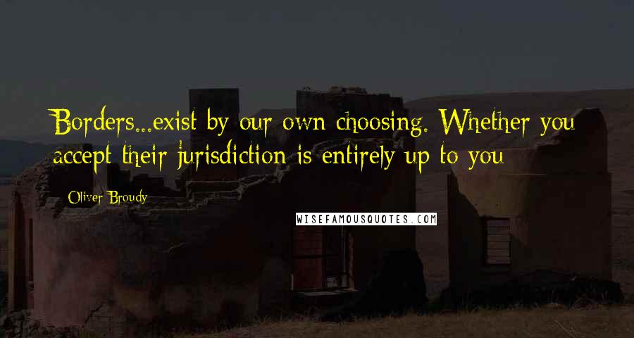 Oliver Broudy Quotes: Borders...exist by our own choosing. Whether you accept their jurisdiction is entirely up to you