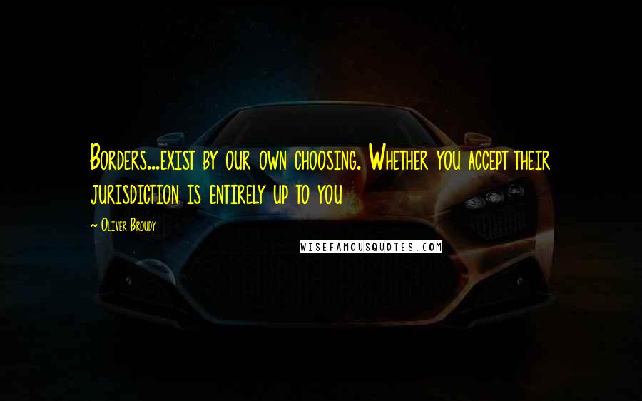 Oliver Broudy Quotes: Borders...exist by our own choosing. Whether you accept their jurisdiction is entirely up to you