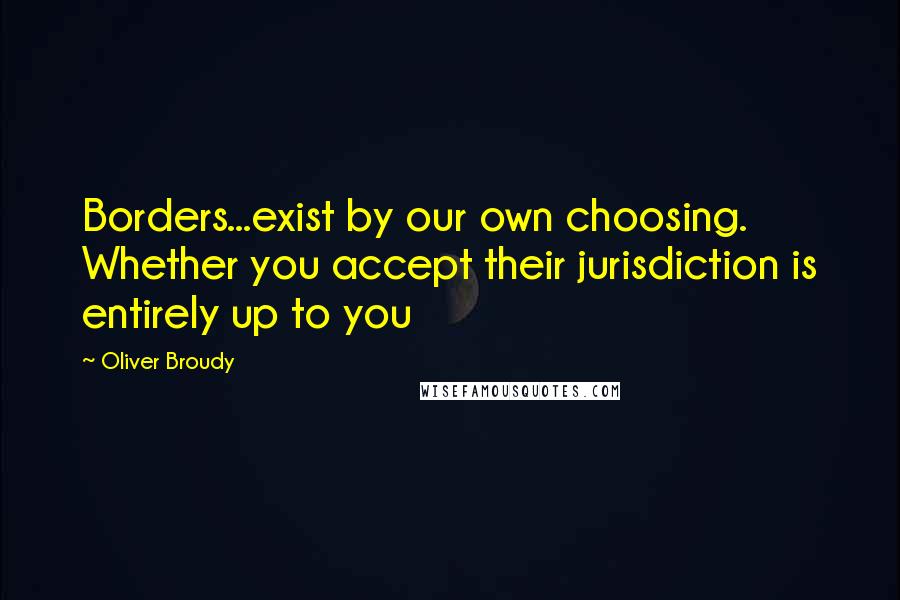 Oliver Broudy Quotes: Borders...exist by our own choosing. Whether you accept their jurisdiction is entirely up to you