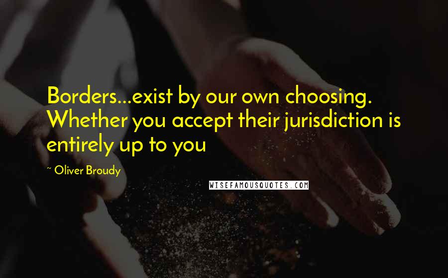 Oliver Broudy Quotes: Borders...exist by our own choosing. Whether you accept their jurisdiction is entirely up to you