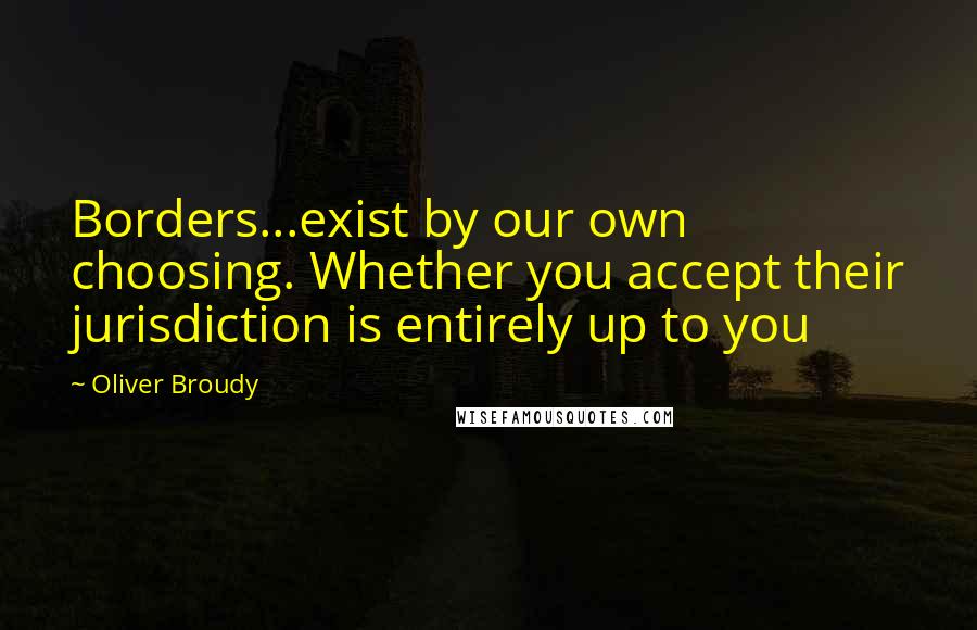 Oliver Broudy Quotes: Borders...exist by our own choosing. Whether you accept their jurisdiction is entirely up to you