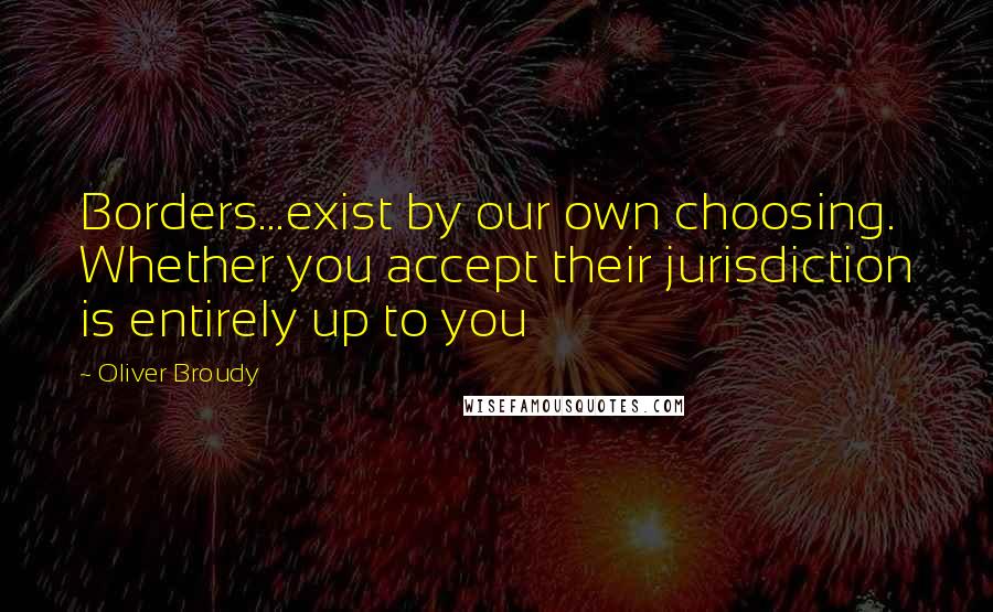 Oliver Broudy Quotes: Borders...exist by our own choosing. Whether you accept their jurisdiction is entirely up to you