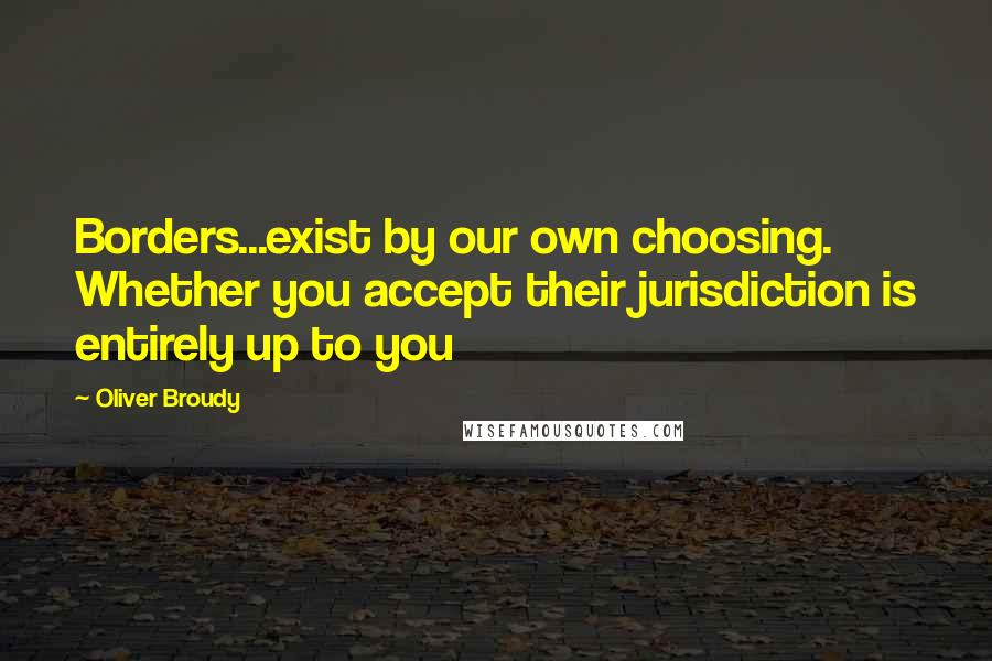 Oliver Broudy Quotes: Borders...exist by our own choosing. Whether you accept their jurisdiction is entirely up to you