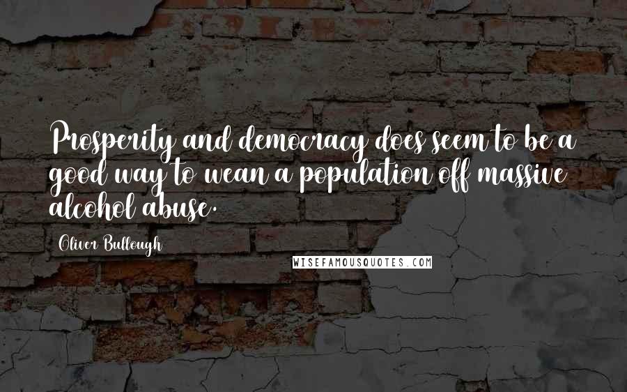 Oliver Bullough Quotes: Prosperity and democracy does seem to be a good way to wean a population off massive alcohol abuse.