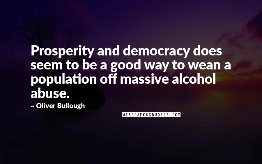 Oliver Bullough Quotes: Prosperity and democracy does seem to be a good way to wean a population off massive alcohol abuse.