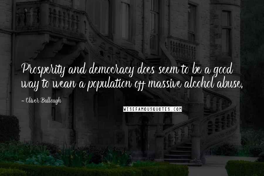 Oliver Bullough Quotes: Prosperity and democracy does seem to be a good way to wean a population off massive alcohol abuse.