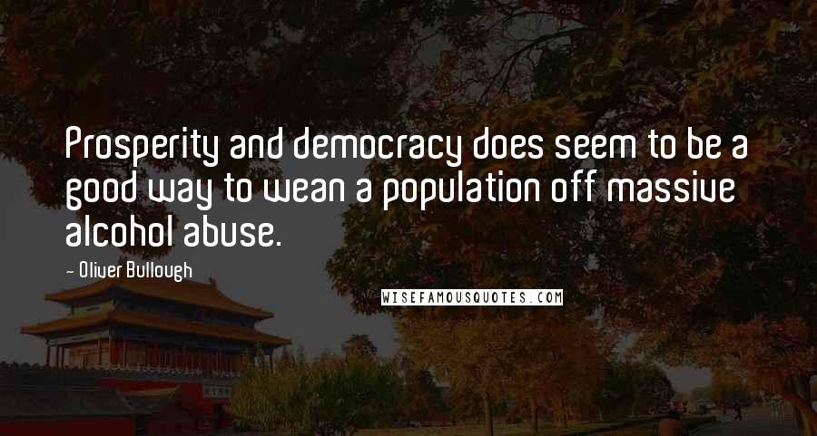 Oliver Bullough Quotes: Prosperity and democracy does seem to be a good way to wean a population off massive alcohol abuse.