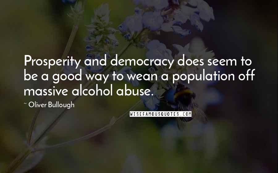 Oliver Bullough Quotes: Prosperity and democracy does seem to be a good way to wean a population off massive alcohol abuse.