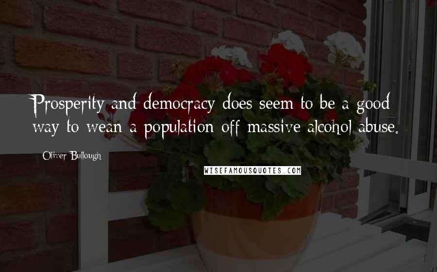 Oliver Bullough Quotes: Prosperity and democracy does seem to be a good way to wean a population off massive alcohol abuse.