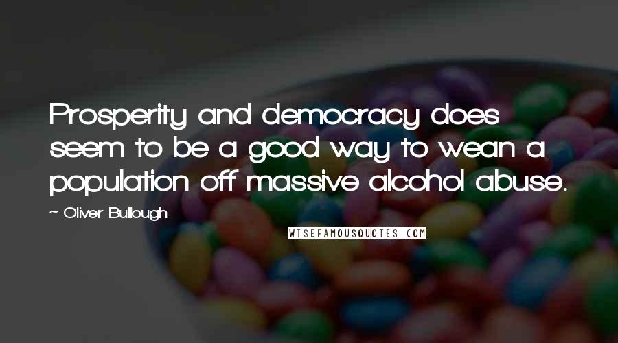 Oliver Bullough Quotes: Prosperity and democracy does seem to be a good way to wean a population off massive alcohol abuse.