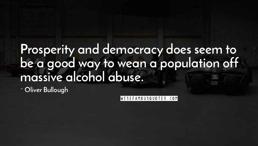 Oliver Bullough Quotes: Prosperity and democracy does seem to be a good way to wean a population off massive alcohol abuse.