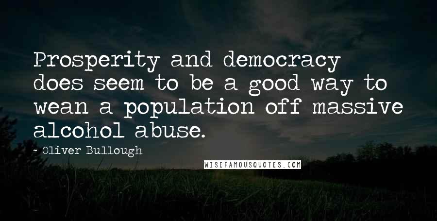 Oliver Bullough Quotes: Prosperity and democracy does seem to be a good way to wean a population off massive alcohol abuse.