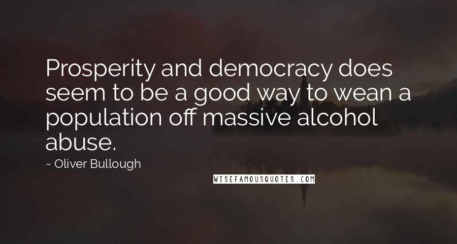 Oliver Bullough Quotes: Prosperity and democracy does seem to be a good way to wean a population off massive alcohol abuse.