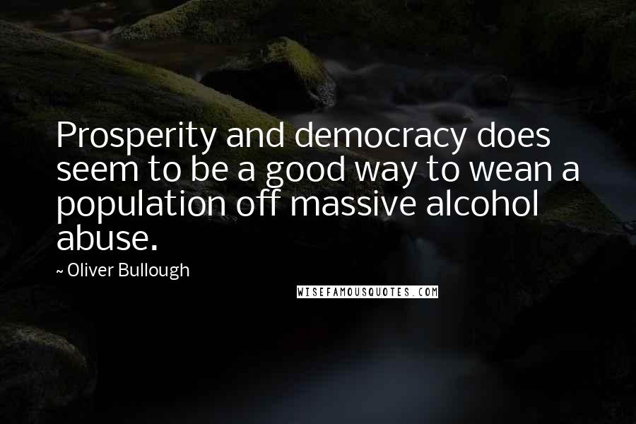 Oliver Bullough Quotes: Prosperity and democracy does seem to be a good way to wean a population off massive alcohol abuse.