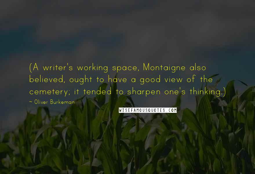 Oliver Burkeman Quotes: (A writer's working space, Montaigne also believed, ought to have a good view of the cemetery; it tended to sharpen one's thinking.)
