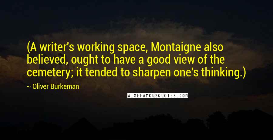 Oliver Burkeman Quotes: (A writer's working space, Montaigne also believed, ought to have a good view of the cemetery; it tended to sharpen one's thinking.)