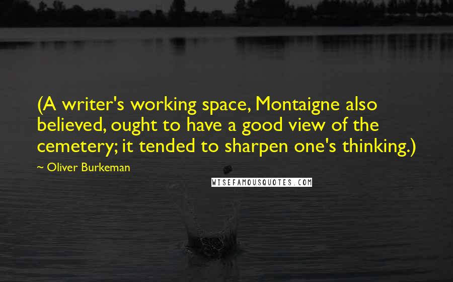 Oliver Burkeman Quotes: (A writer's working space, Montaigne also believed, ought to have a good view of the cemetery; it tended to sharpen one's thinking.)