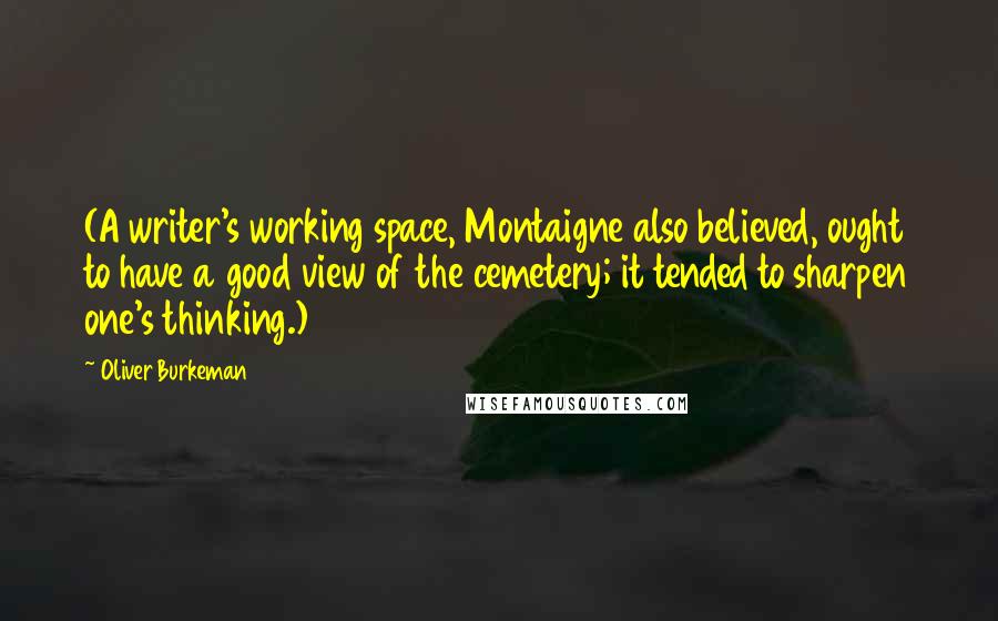 Oliver Burkeman Quotes: (A writer's working space, Montaigne also believed, ought to have a good view of the cemetery; it tended to sharpen one's thinking.)