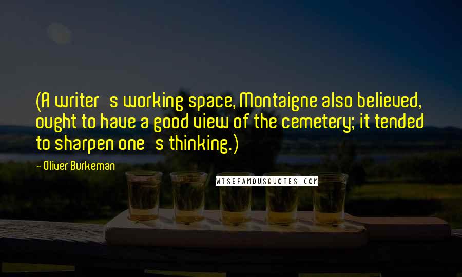 Oliver Burkeman Quotes: (A writer's working space, Montaigne also believed, ought to have a good view of the cemetery; it tended to sharpen one's thinking.)